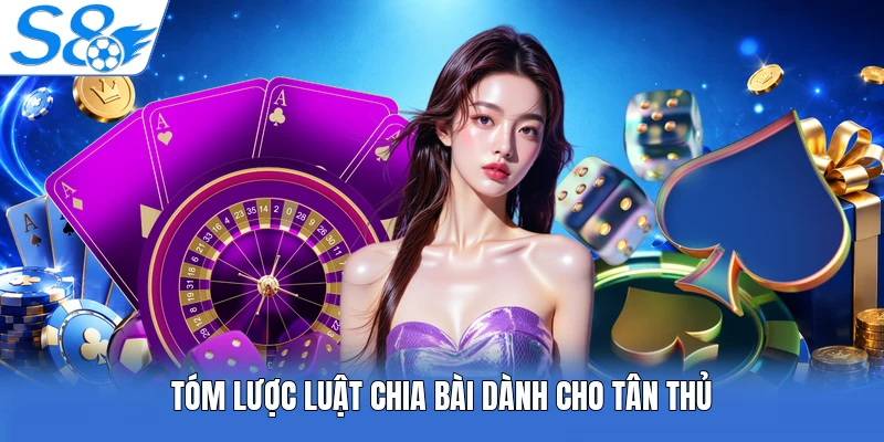 Tóm lược luật chia bài dành cho tân thủ